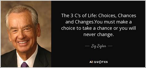 Take a leap of faith with the collection of wise and insightful taking chances quotes below. Zig Ziglar quote: The 3 C's of Life: Choices, Chances and ...