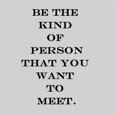 Be The Kind Of Person That You Want To Meet Words Quotes Quotes To
