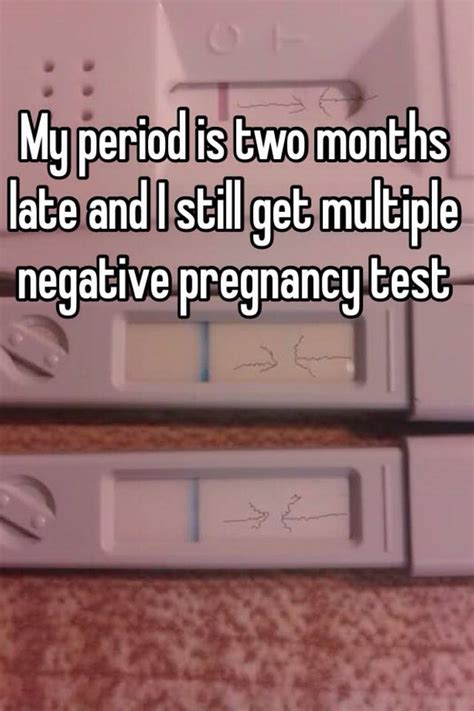 my period is two months late and i still get multiple negative pregnancy test