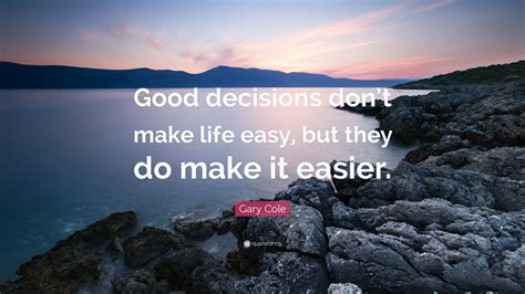 Gary Cole Quote Good Decisions Dont Make Life Easy But They Do Make