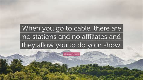 George Lopez Quote When You Go To Cable There Are No Stations And No