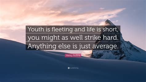 And our ability to create the everlasting from fleeting moments. Henry Rollins Quote: "Youth is fleeting and life is short, you might as well strike hard ...