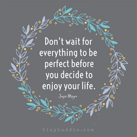 Dont Wait For Everything To Be Perfect Before You Decide To Enjoy Your