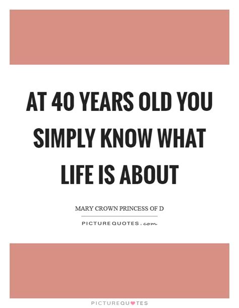 At 40 years old you simply know what life is about | Picture Quotes