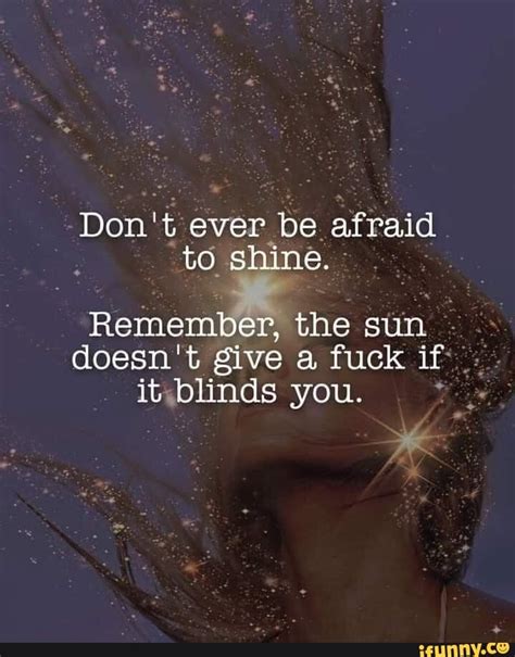 don t ever be afraid to shine remember the sun doesn t give a fuck if it blinds you me
