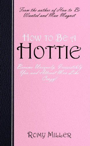 How To Be A Hottie Become Uniquely Irresistibly You And Attract Men Like Crazy By Romy Miller