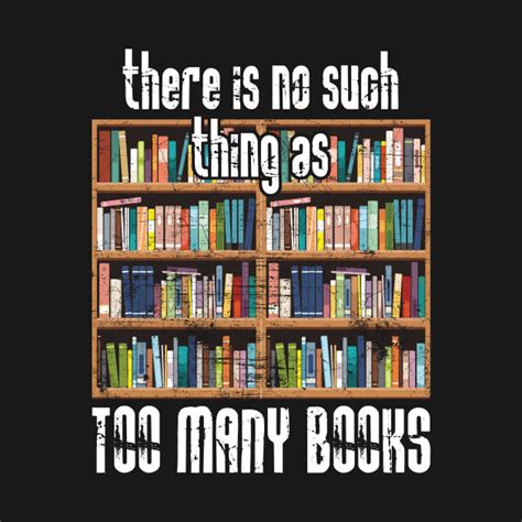 There Is No Such Thing As Too Many Books Books T Shirt Teepublic