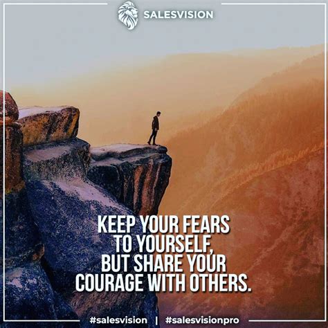 Keep Your Fears To Yourself But Share Your Courage With