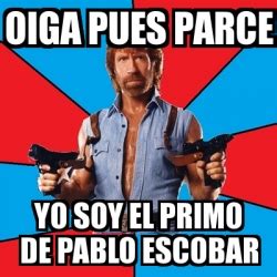 Meme Chuck Norris Oiga Pues Parce Yo Soy El Primo De Pablo Escobar