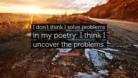 Margaret Atwood Quote I Dont Think I Solve Problems In My Poetry I