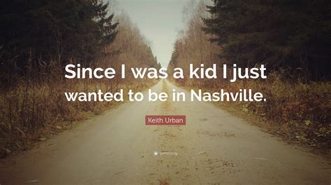 Keith Urban Quote Since I Was A Kid I Just Wanted To Be In Nashville