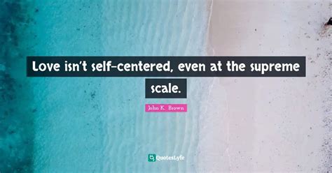 Love Isnt Self Centered Even At The Supreme Scale Quote By John K