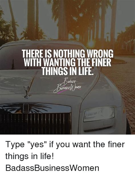 there is nothing wrong with wanting the finer things in life type yes if you want the finer