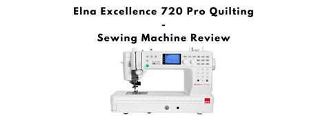 Review Of The Elna Excellence 720 Pro Quilting Sewing Machine