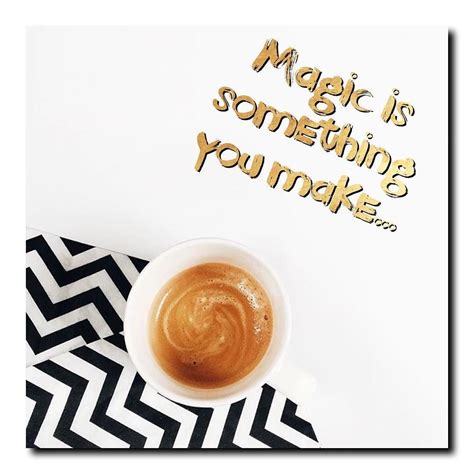 Magic Is Something You Make And Coffee Its The Key To It All Are