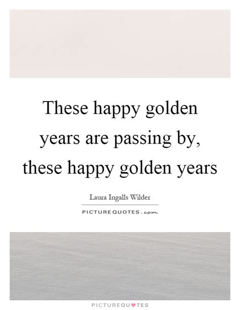 These Happy Golden Years Are Passing By These Happy Golden Years