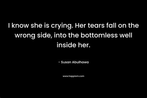i know she is crying her tears fall on the wrong side into the bottomless well inside her