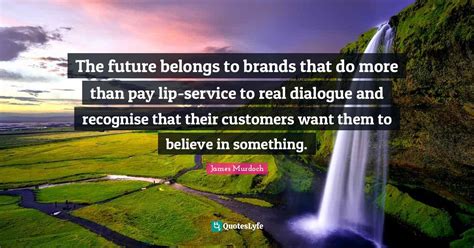 The Future Belongs To Brands That Do More Than Pay Lip Service To Real Quote By James Murdoch