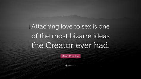 Milan Kundera Quote “attaching Love To Sex Is One Of The Most Bizarre Ideas The Creator Ever Had ”