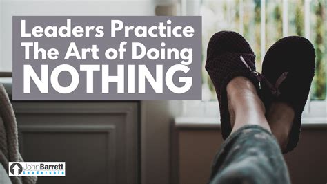 Leaders Practice The Art Of Doing Nothing John Barrett Leadership