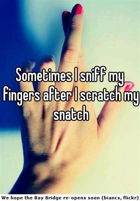 Sometimes I Sniff My Fingers After I Scratch My Snatch