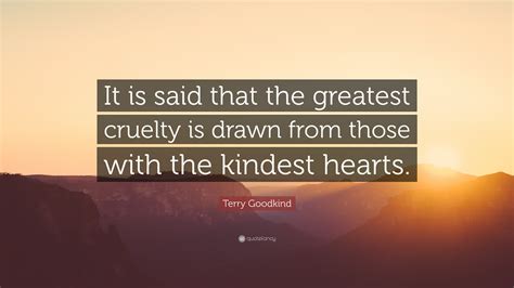 terry goodkind quote “it is said that the greatest cruelty is drawn from those with the kindest