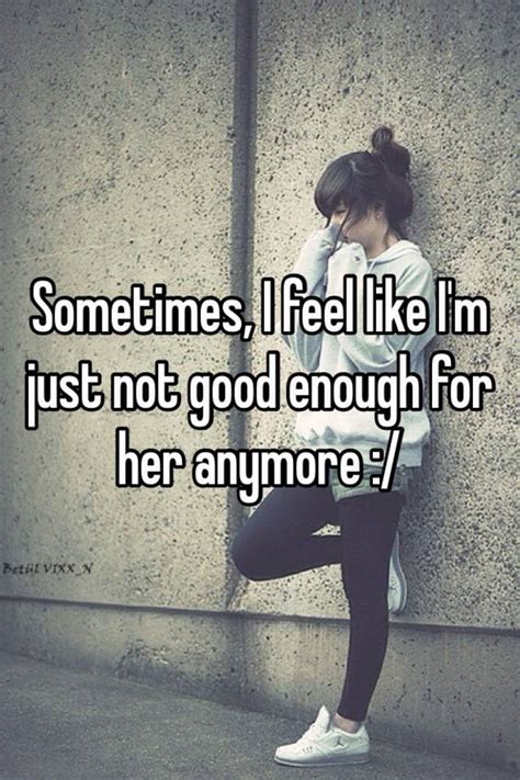 Sometimes I Feel Like I M Just Not Good Enough For Her Anymore