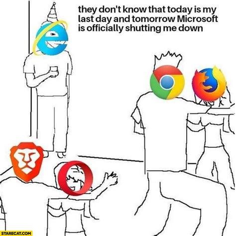 Internet Explorer They Dont Know That Today Is My Last Day And