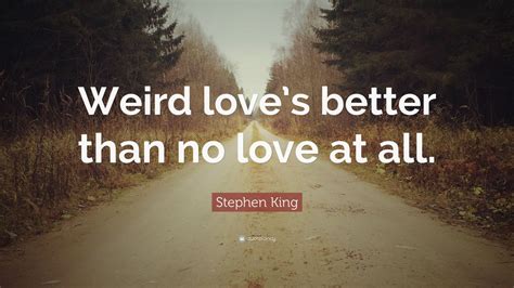 When we find someone with weirdness that is compatible with ours, we team up and call it love. Stephen King Quote: "Weird love's better than no love at all." (10 wallpapers) - Quotefancy