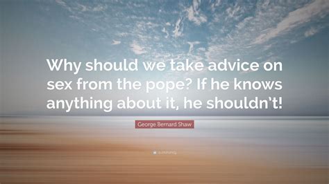 George Bernard Shaw Quote “why Should We Take Advice On Sex From The Pope If He Knows Anything