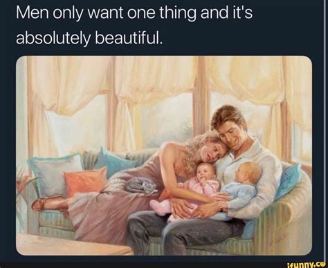 Men Only Want One Thing And Its Absolutely Beautiful Ifunny