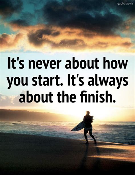 Its Never About How You Start Its Always About The Finish Quotelia