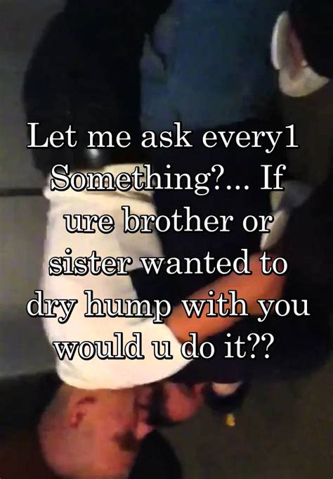 Let Me Ask Every1 Something If Ure Brother Or Sister Wanted To Dry Hump With You Would U Do It