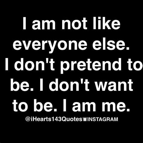 I Am Not Like Everyone Else I Don T Pretend To Be I Don T Want To Be I Am Me Best Self