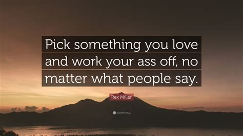 Rex Miller Quote “pick Something You Love And Work Your Ass Off No