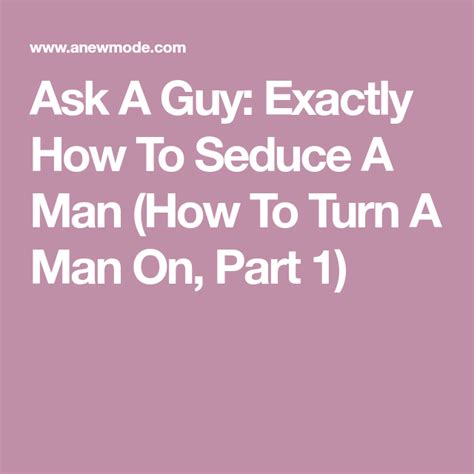 Ask A Guy Exactly How To Seduce A Man How To Turn A Man On Part 1 Seduce Turn Ons Turn