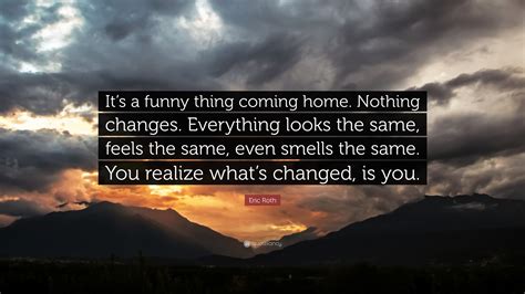 Eric Roth Quote Its A Funny Thing Coming Home Nothing Changes