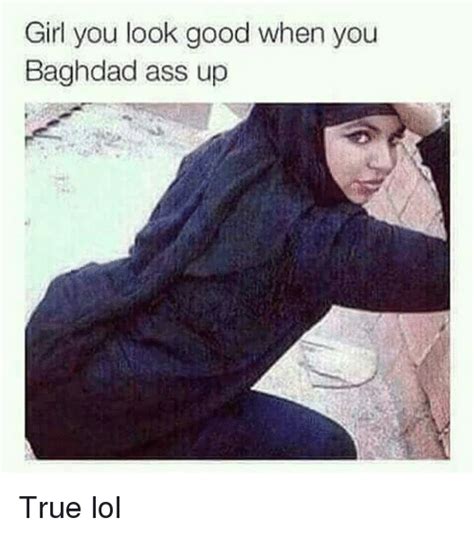 Girl You Look Good When You Baghdad Ass Up True Lol Lol Meme On Meme