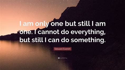Edward Everett Quote “i Am Only One But Still I Am One I Cannot Do