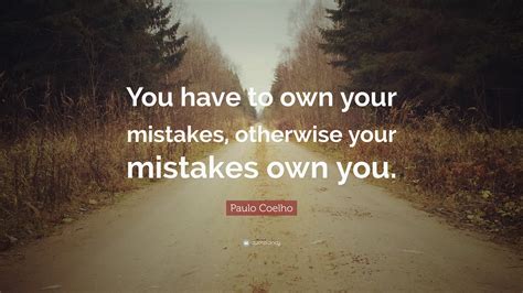 Paulo Coelho Quote You Have To Own Your Mistakes Otherwise Your
