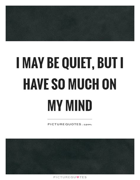 I May Be Quiet But I Have So Much On My Mind Picture Quotes