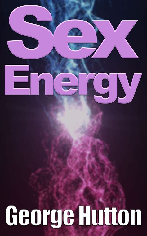 sex energy tap your most relentlessly powerful energy source by george hutton goodreads