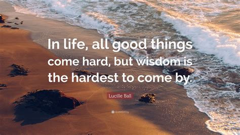 Lucille Ball Quote “in Life All Good Things Come Hard But Wisdom Is