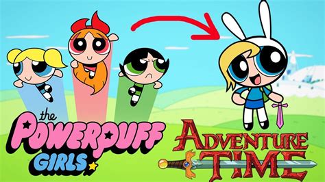 Powerpuff Girls As Adventure Time Amazing Tranformation Zilo Tv Youtube