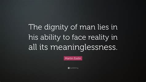 Martin Esslin Quote The Dignity Of Man Lies In His Ability To Face