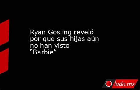 Ryan Gosling Reveló Por Qué Sus Hijas Aún No Han Visto Barbie Ladomx