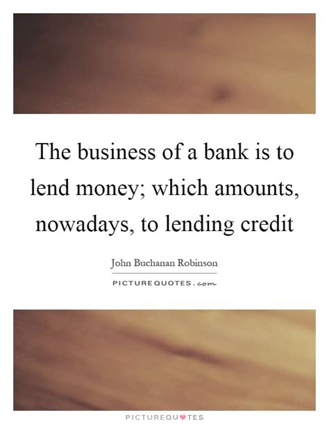 The Business Of A Bank Is To Lend Money Which Amounts Picture Quotes