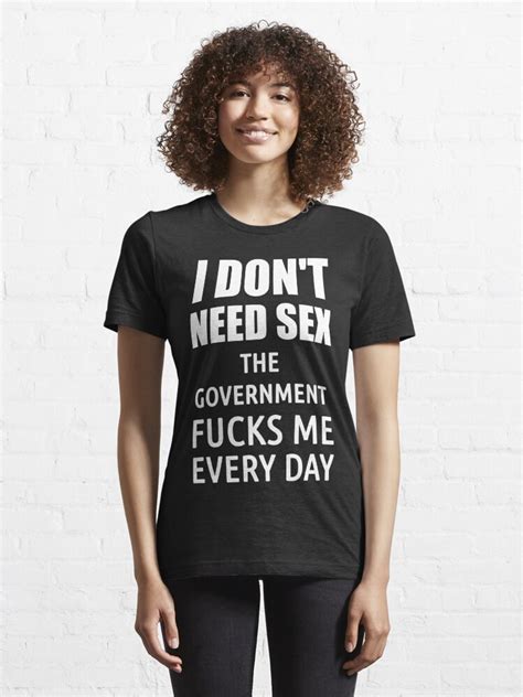 i don t need sex the government fucks me everyday t shirt for sale by politicfun redbubble