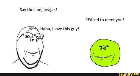 Say The Line Peajak Haha I Love This Guy Peased To Meet You Ifunny