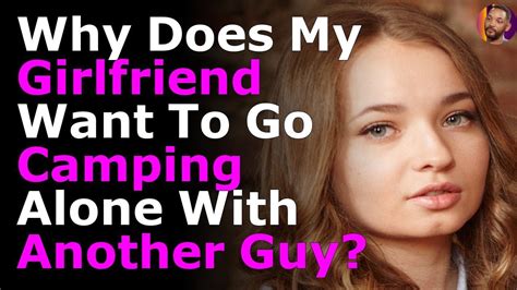 Why Does My Girlfriend Want To Go Camping Alone With Another Guy Youtube